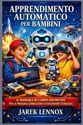 Apprendimento Automatico Per Bambini: Il manuale di campo definitivo per la prossima generazione di esploratori tecnologici - Jarek Lennox - cover