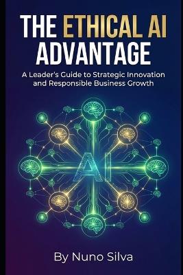 The Ethical AI Advantage: A Leader's Guide to Strategic Innovation and Responsible Business Growth - Nuno Silva - cover