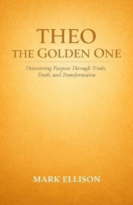 Theo the Golden One: Discovering Purpose Through Trials, Truth, and Transformation - Mark Ellison - cover