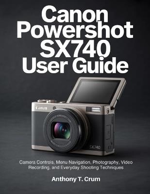 Canon PowerShot SX740 User Guide: Camera Controls, Menu Navigation, Photography, Video Recording, and Everyday Shooting Techniques - Anthony T Crum - cover