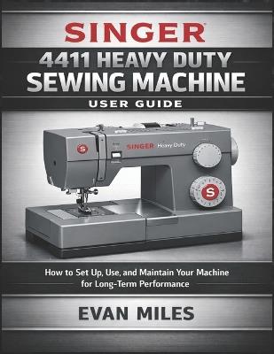 Singer 4411 Heavy Duty Sewing Machine User Guide: How to Set Up, Use, and Maintain Your Machine for Long-Term Performance - Evan Miles - cover