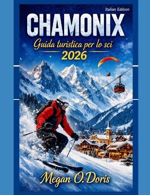 Chamonix Guida turistica per lo sci 2026: "Una guida invernale completa alle Alpi per sciatori, amanti della neve e viaggiatori in montagna" - Megan O Doris - cover