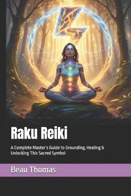 Raku Reiki: A Complete Master's Guide to Grounding, Healing & Unlocking This Sacred Symbol - Beau James Thomas - cover