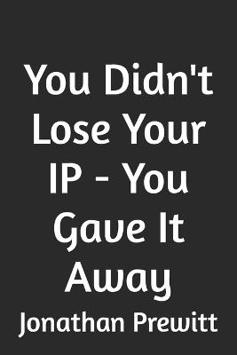 You Didn't Lose Your IP - You Gave It Away - Jonathan Prewitt - cover