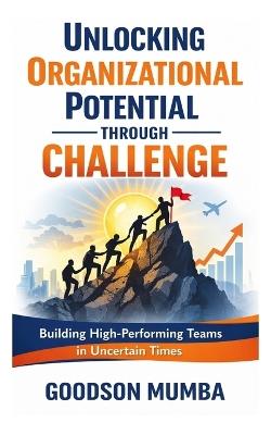 Unlocking Organizational Potential Through Challenge: Building High-Performing Teams in Uncertain Times - Goodson Mumba - cover