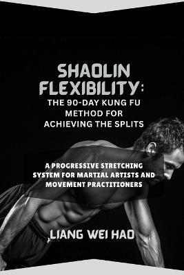 Shaolin Flexibility: The 90-Day Kung Fu Method for Achieving the Splits: A Progressive Stretching System for Martial Artists and Movement Practitioners - Liang Wei Hao - cover