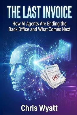 The Last Invoice: How AI Agents Are Ending the Back Office and What Comes Next - Chris Wyatt - cover