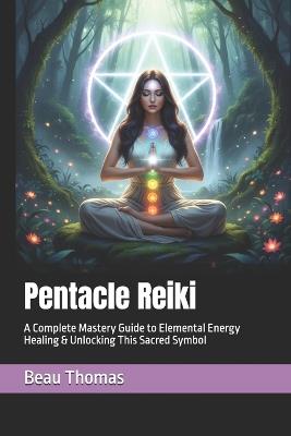 Pentacle Reiki: A Complete Mastery Guide to Elemental Energy Healing & Unlocking This Sacred Symbol - Beau James Thomas - cover