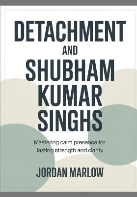 DETACHMENT AND Shubham Kumar Singh: Mastering Calm Presence for Lasting Strength and Clarity - Jordan Marlow - cover