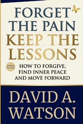 Forget the Pain, Keep the Lessons: How to Forgive, Find Inner Peace and Move Forward - David A Watson - cover