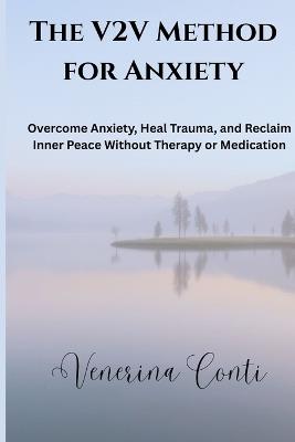 The V2V Method for Anxiety: Overcome Anxiety, Heal Trauma, and Reclaim Inner Peace Without Therapy or Medication - Venerina Conti - cover