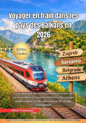Voyager en train dans les pays des Balkans en 2026: Guide pratique des itinéraires ferroviaires, des correspondances transfrontalières, des voyages panoramiques et des alternatives de voyage intellige - Oliver Trackman - cover