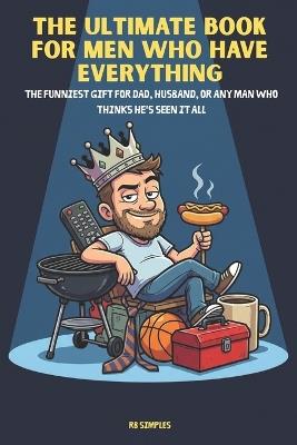 The Ultimate Book For Men Who Have Everything: The Funniest Gift for Dad, Husband, or Any Man Who Thinks He's Seen It All - Rb Simples - cover