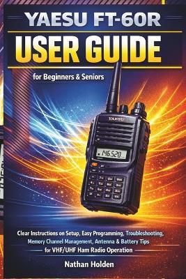 Yaesu FT-60R User Guide for Beginners & Seniors: Clear Instructions on Setup, Easy Programming, Troubleshooting, Memory Channel Management, Antenna & Battery Tips for VHF/UHF Ham Radio Operation - Nathan Holden - cover