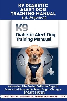 K9 Diabetic Alert Dog Training Manual for Beginners: Mastering Life-Saving Skills for Dogs to Detect and Respond to Blood Sugar Changes - Mark Hurd - cover