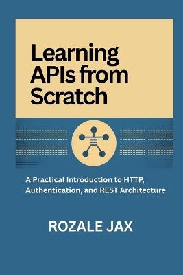 Learning APIs from Scratch: A Practical Introduction to HTTP, Authentication, and REST Architecture - Rozale Jax - cover