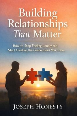 Building Relationships That Matter: How to Stop Feeling Lonely and Start Creating the Connections You Crave - Joseph Honesty - cover