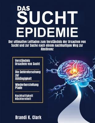 Die Sucht Epidemie: Der ultimative Leitfaden zum Verständnis der Ursachen von Sucht und zur Suche nach einem nachhaltigen Weg zur Abstinenz - Brandi K Clark - cover
