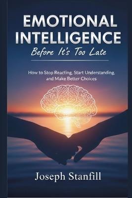 Emotional Intelligence Before It's Too Late: How to Stop Reacting, Start Understanding, and Make Better Choices - Joseph Stanfill - cover