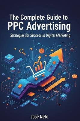 The Complete Guide to PPC Advertising: Strategies for Success in Digital Marketing - José Neto - cover