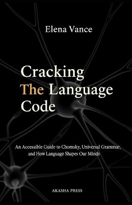Cracking the Language Code: An Accessible Guide to Chomsky, Universal Grammar, and How Language Shapes Our Minds: An Accessible Guide to Chomsky, Universal Grammar, and How Language Shapes Our Minds - Elena Vance - cover