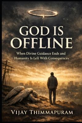 God Is Offline: When Divine Guidance Ends and Humanity Is Left With Consequences - Vijay Thimmapuram - cover