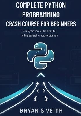 Complete Python Programming Crash Course for Beginners: Learn Python From Scratch With a Full Roadmap Designed For Absolute Beginners - Bryan S Veith - cover