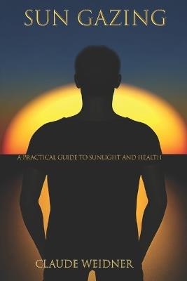 Sun Gazing: A Practical Guide to Sunlight, Health, and the Body You Were Built to Have - Claude Weidner - cover