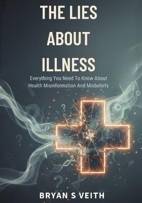 The Lies About Illness: Everything You Need To Know About Health Misinformation And Misbeliefs - Bryan S Veith - cover