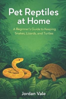 Pet Reptiles at Home: A Beginner's Guide to Keeping Snakes, Lizards, and Turtles - Jordan Vale - cover