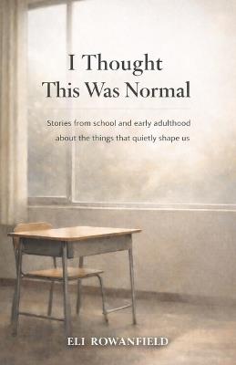 I Thought This Was Normal: Stories from school and early adulthood about the things that quietly shape us - Eli Rowanfield - cover