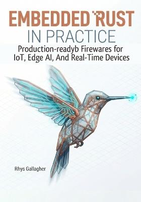 Embedded Rust in Practice: Production-Ready Firmware for Iot, Edge Ai, and Real- Time Devices Using Embassy and Rtic - Rhys Gallagher - cover