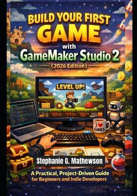 Build Your First Game with GameMaker Studio 2 (2026 Edition): A Practical, Project-Driven Guide for Beginners and Indie Developers - Stephanie G Mathewson - cover