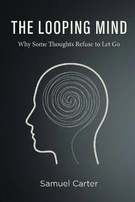 The Looping Mind: Why Some Thoughts Refuse to Let Go - Samuel Carter - cover