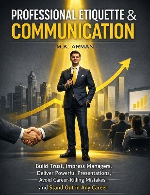 Professional Etiquette & Communication: Build Trust, Impress Managers, Deliver Powerful Presentations, Avoid Career-Killing Mistakes, and Stand Out in Any Career - M K Arman - cover