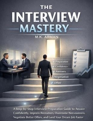 The Interview Mastery: A Step-by-Step Interview Preparation Guide to Answer Confidently, Impress Recruiters, Overcome Nervousness, Negotiate Better Offers, and Land Your Dream Job Faster - M K Arman - cover
