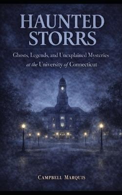 Haunted Storrs: Ghosts, Legends, and Unexplained Mysteries of the University of Connecticut - Campbell Marquis - cover