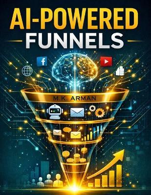 AI-Powered Funnels: Build Smart Automated Sales Systems That Turn Strangers into Loyal Customers on Autopilot Using AI, Chatbots, Email Automation, and Data-Driven Marketing - M K Arman - cover