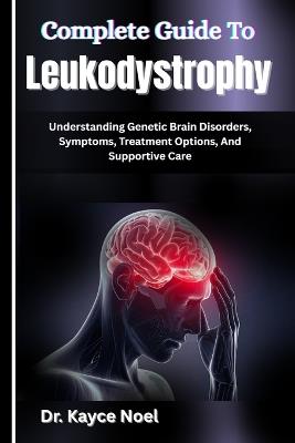 Complete Guide To Leukodystrophy: Understanding Genetic Brain Disorders, Symptoms, Treatment Options, And Supportive Care - Kayce Noel - cover