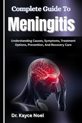 Complete Guide To Meningitis: Understanding Causes, Symptoms, Treatment Options, Prevention, And Recovery Care - Kayce Noel - cover