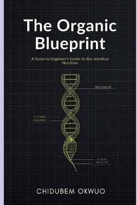 The Organic Blueprint: A Systems Engineer's Guide to Bio-Identical Nutrition: How to Decode Labels, Avoid the "Semi-Organic" Trap, and Reprogram Your Health with Real Food. - Chidubem Okwuo - cover