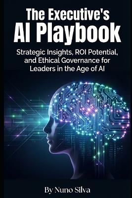 The Executive's AI Playbook: Strategic Insights, ROI Potential, and Ethical Governance for Leaders in the Age of AI - Nuno Silva - cover
