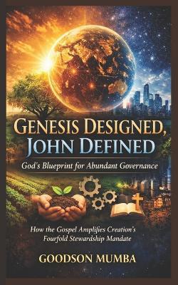 Genesis Designed, John Defined: God's Blueprint for Abundant Governance: How the Gospel Amplifies Creation's Fourfold Stewardship Mandate - Goodson Mumba - cover