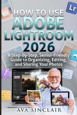 How to Use Adobe Lightroom 2026: A Step-by-Step, Senior-Friendly Guide to Organizing, Editing, and Sharing Your Photos. - Ava Sinclair - cover