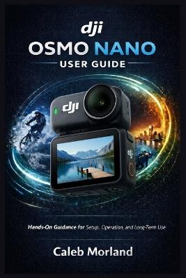 Dji Osmo Nano User Guide: Hands-On Guidance for Setup, Operation, and Long-Term Use - Caleb Morland - cover