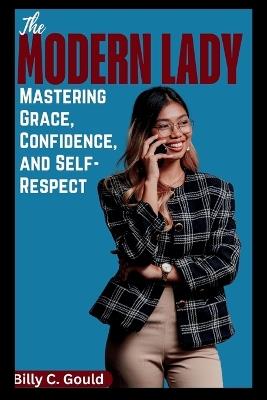 The Modern Lady: Mastering Grace, Confidence, and Self-Respect: A Complete Guide to Becoming the Woman You Were Always Meant to Be - Billy C Gould - cover