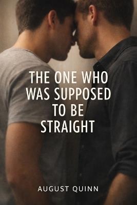 The One Who Was Supposed to Be Straight: He wasn't supposed to want this. I wasn't supposed to wait. - August Quinn - cover