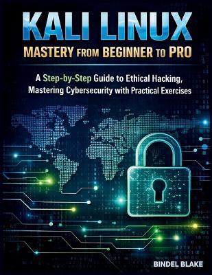 Kali Linux Mastery from Beginner to Pro: A Step-by-Step Guide to Ethical Hacking, Mastering Cybersecurity with Practical Exercises - Bindel Blake - cover