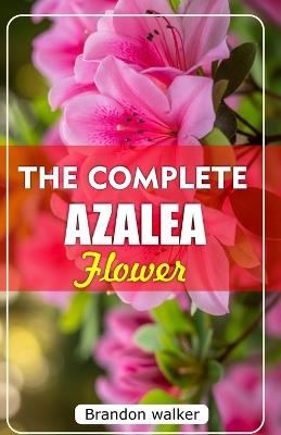 The Complete Azalea Flowers: The Ultimate Beginner's Guide to Growing, Caring for, and Harvesting Stunning Azaleas At Home and garden - Brandon Walker - cover