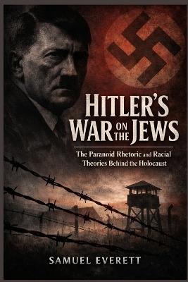 Hitler's War on the Jews: The Paranoid Rhetoric and Racial Theories Behind the Holocaust - Samuel Everett - cover